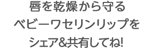 唇を乾燥から守る ベビーワセリンリップを シェア＆共有してね！