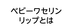 ベビーワセリンリップとは