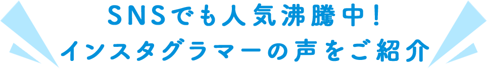 SNSでも人気沸騰中！インスタグラマーの声をご紹介