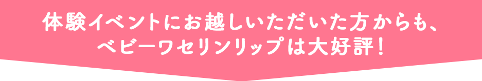 体験イベントにお越しいただいた方からも、ベビーワセリンリップは大好評！