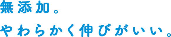 無添加。やわらかく伸びがいい。