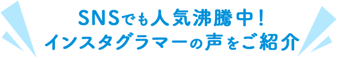 SNSでも人気沸騰中！インスタグラマーの声をご紹介