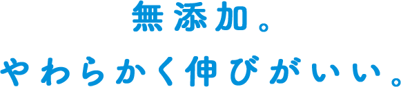 無添加。やわらかく伸びがいい。