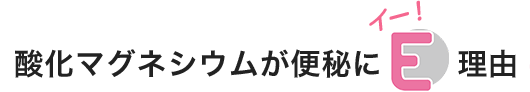 酸化マグネシウムが便秘にE（イー）理由