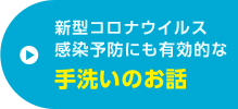 新型コロナウイルス感染予防にも有効的な手洗いのお話 特集ページはこちら